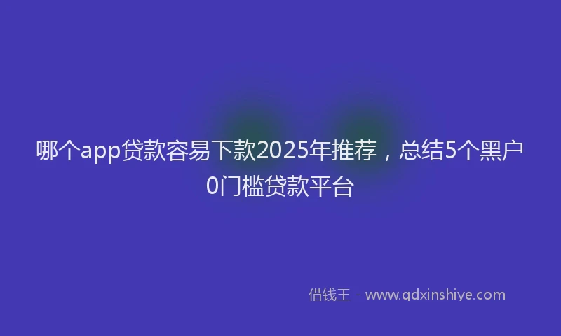 哪个app贷款容易下款2025年推荐，总结5个黑户0门槛贷款平台