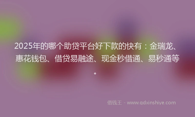 2025年的哪个助贷平台好下款的快有：金瑞龙、惠花钱包、借贷易融途、现金秒借通、易秒通等。