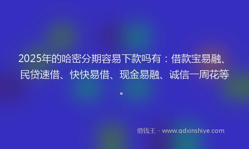 2025年的哈密分期容易下款吗有：借款宝易融、民贷速借、快快易借、现金易融、诚信一周花等。