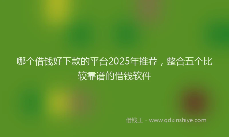 哪个借钱好下款的平台2025年推荐，整合五个比较靠谱的借钱软件
