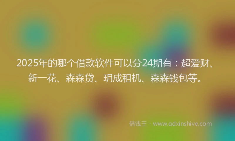 2025年的哪个借款软件可以分24期有：超爱财、新一花、森森贷、玥成租机、森森钱包等。