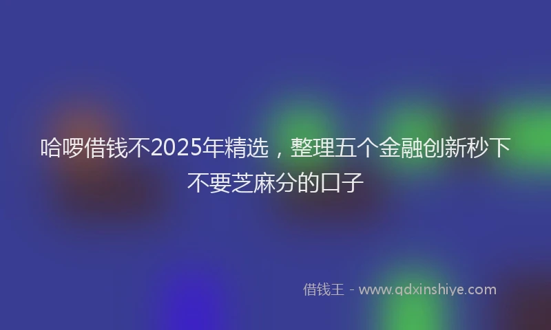 哈啰借钱不2025年精选，整理五个金融创新秒下不要芝麻分的口子