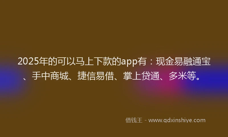 2025年的可以马上下款的app有：现金易融通宝、手中商城、捷信易借、掌上贷通、多米等。