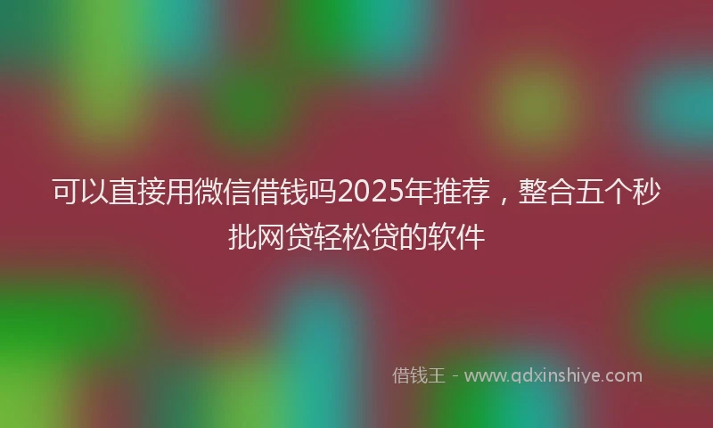 可以直接用微信借钱吗2025年推荐，整合五个秒批网贷轻松贷的软件