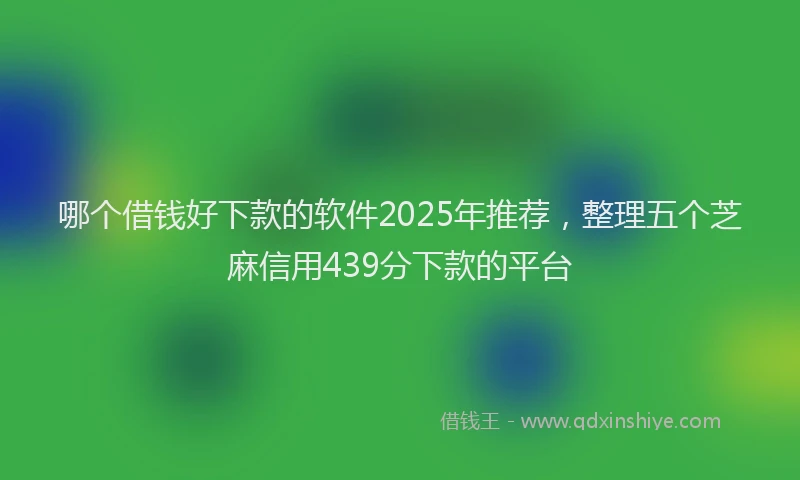 哪个借钱好下款的软件2025年推荐，整理五个芝麻信用439分下款的平台