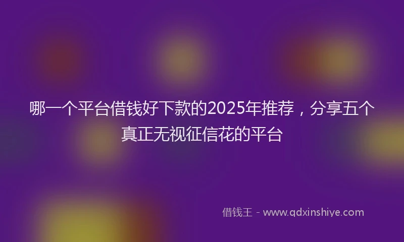 哪一个平台借钱好下款的2025年推荐，分享五个真正无视征信花的平台