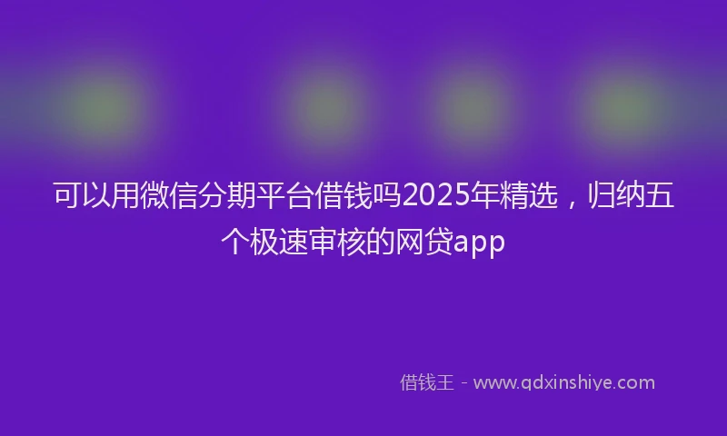 可以用微信分期平台借钱吗2025年精选，归纳五个极速审核的网贷app