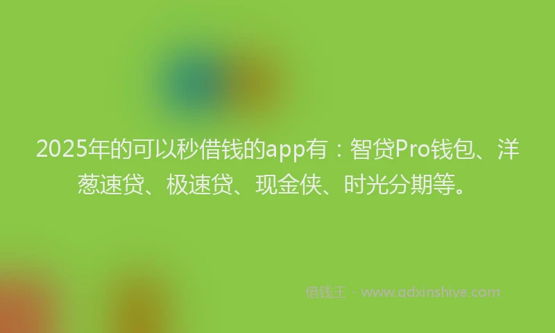2025年的可以秒借钱的app有：智贷Pro钱包、洋葱速贷、极速贷、现金侠、时光分期等。