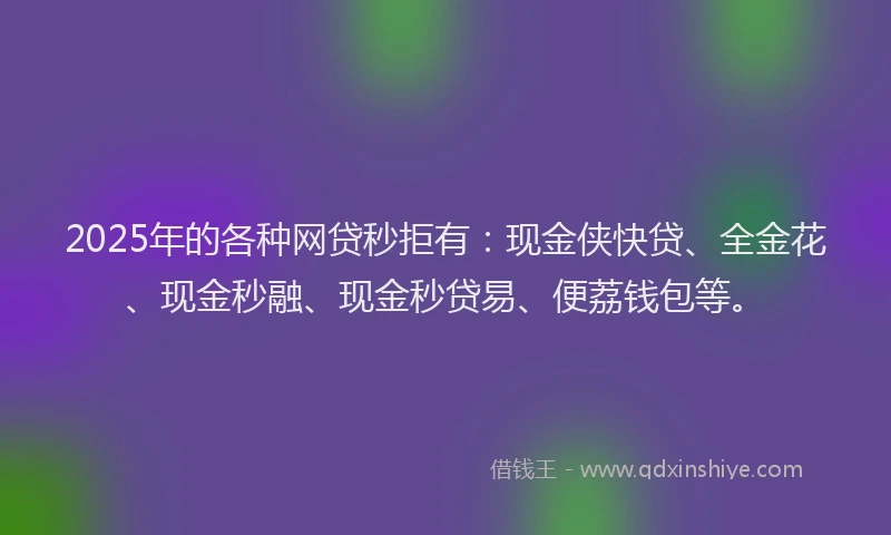 2025年的各种网贷秒拒有：现金侠快贷、全金花、现金秒融、现金秒贷易、便荔钱包等。