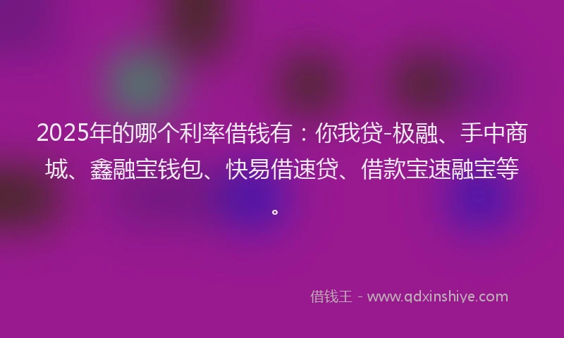 2025年的哪个利率借钱有：你我贷-极融、手中商城、鑫融宝钱包、快易借速贷、借款宝速融宝等。