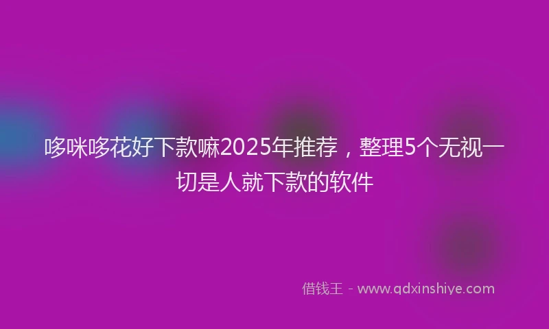 哆咪哆花好下款嘛2025年推荐，整理5个无视一切是人就下款的软件