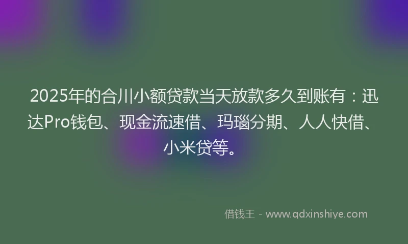2025年的合川小额贷款当天放款多久到账有：迅达Pro钱包、现金流速借、玛瑙分期、人人快借、小米贷等。