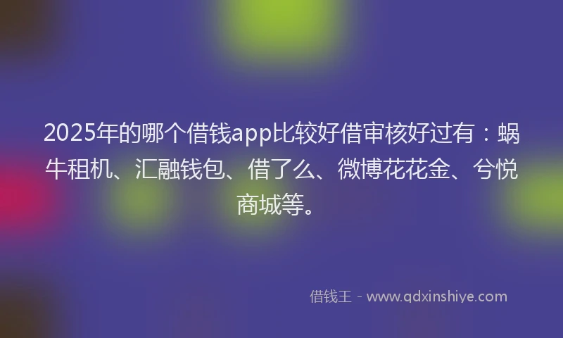 2025年的哪个借钱app比较好借审核好过有：蜗牛租机、汇融钱包、借了么、微博花花金、兮悦商城等。