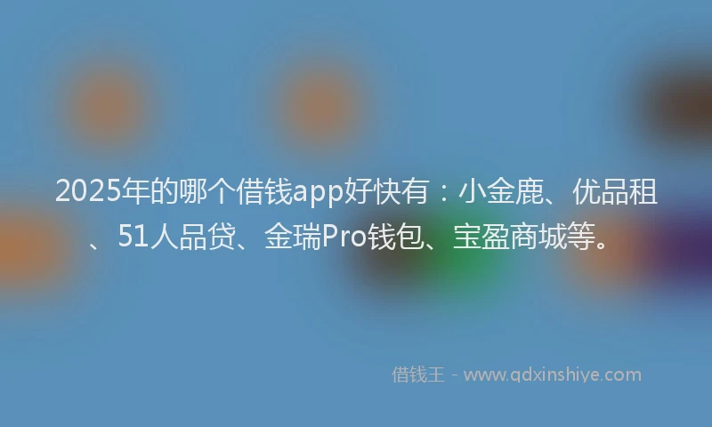 2025年的哪个借钱app好快有：小金鹿、优品租、51人品贷、金瑞Pro钱包、宝盈商城等。