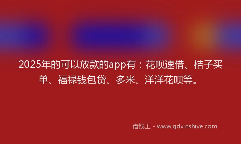 2025年的可以放款的app有：花呗速借、桔子买单、福禄钱包贷、多米、洋洋花呗等。