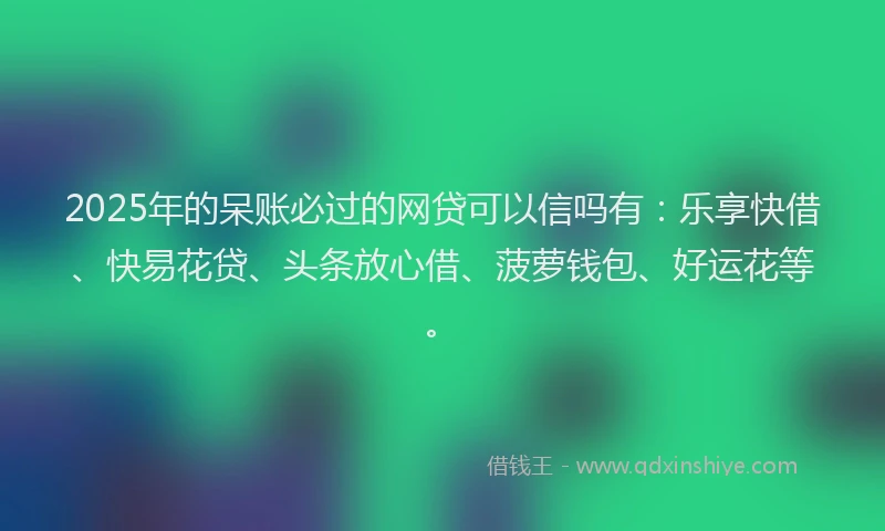 2025年的呆账必过的网贷可以信吗有：乐享快借、快易花贷、头条放心借、菠萝钱包、好运花等。