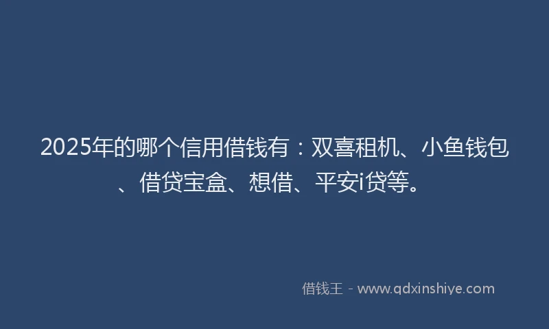 2025年的哪个信用借钱有：双喜租机、小鱼钱包、借贷宝盒、想借、平安i贷等。