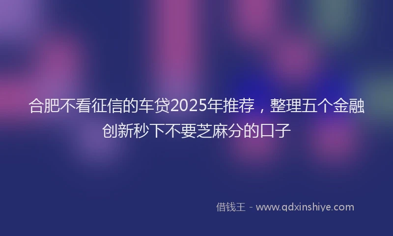合肥不看征信的车贷2025年推荐，整理五个金融创新秒下不要芝麻分的口子