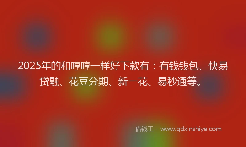2025年的和哼哼一样好下款有：有钱钱包、快易贷融、花豆分期、新一花、易秒通等。