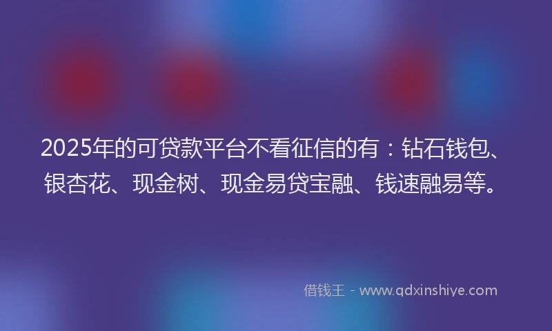 2025年的可贷款平台不看征信的有：钻石钱包、银杏花、现金树、现金易贷宝融、钱速融易等。