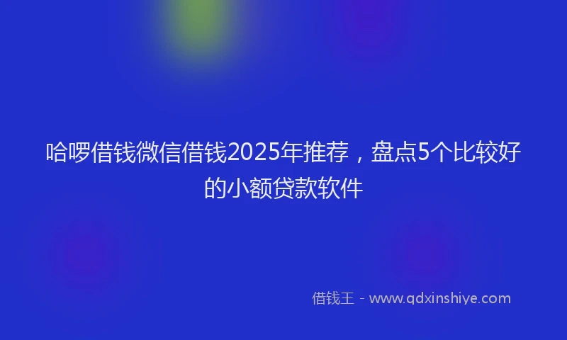 哈啰借钱微信借钱2025年推荐，盘点5个比较好的小额贷款软件