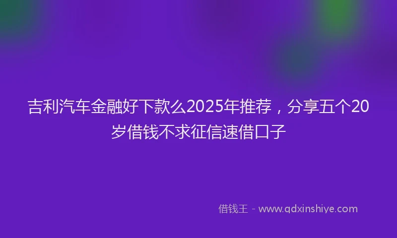吉利汽车金融好下款么2025年推荐，分享五个20岁借钱不求征信速借口子