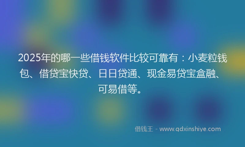 2025年的哪一些借钱软件比较可靠有：小麦粒钱包、借贷宝快贷、日日贷通、现金易贷宝盒融、可易借等。