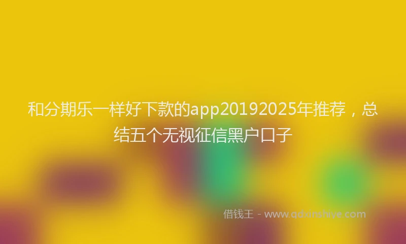 和分期乐一样好下款的app20192025年推荐，总结五个无视征信黑户口子