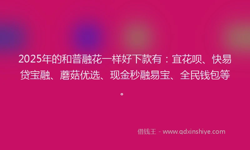 2025年的和普融花一样好下款有:宜花呗、快易贷宝融、蘑菇优选、现金秒融易宝、全民钱包等。