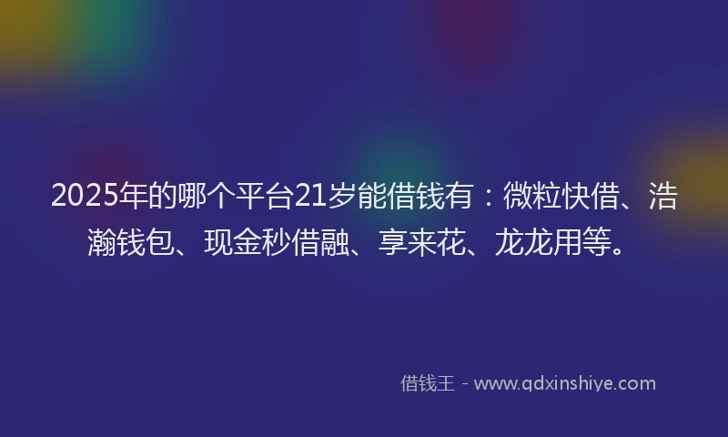 2025年的哪个平台21岁能借钱有：微粒快借、浩瀚钱包、现金秒借融、享来花、龙龙用等。