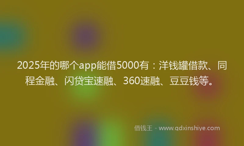 2025年的哪个app能借5000有：洋钱罐借款、同程金融、闪贷宝速融、360速融、豆豆钱等。