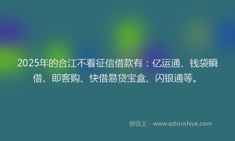 2025年的合江不看征信借款有:亿运通、钱袋瞬借、即客购、快借易贷宝盒、闪银通等。