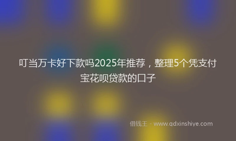 叮当万卡好下款吗2025年推荐，整理5个凭支付宝花呗贷款的口子