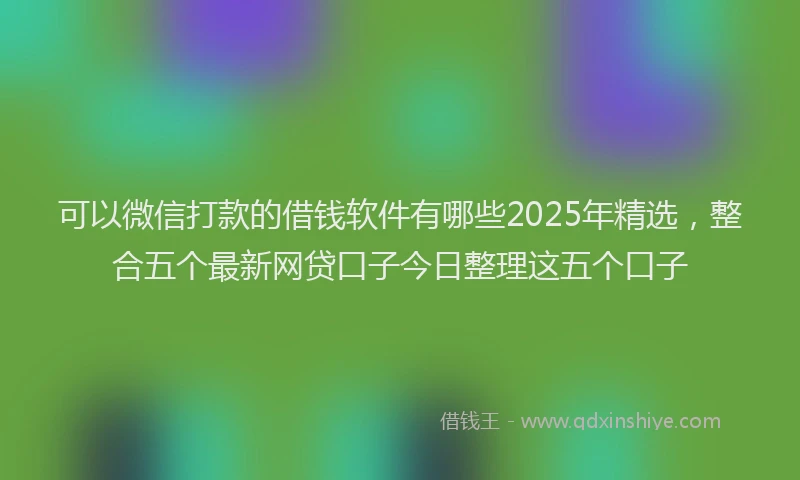 可以微信打款的借钱软件有哪些2025年精选，整合五个最新网贷口子今日整理这五个口子