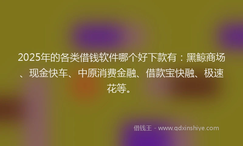 2025年的各类借钱软件哪个好下款有：黑鲸商场、现金快车、中原消费金融、借款宝快融、极速花等。
