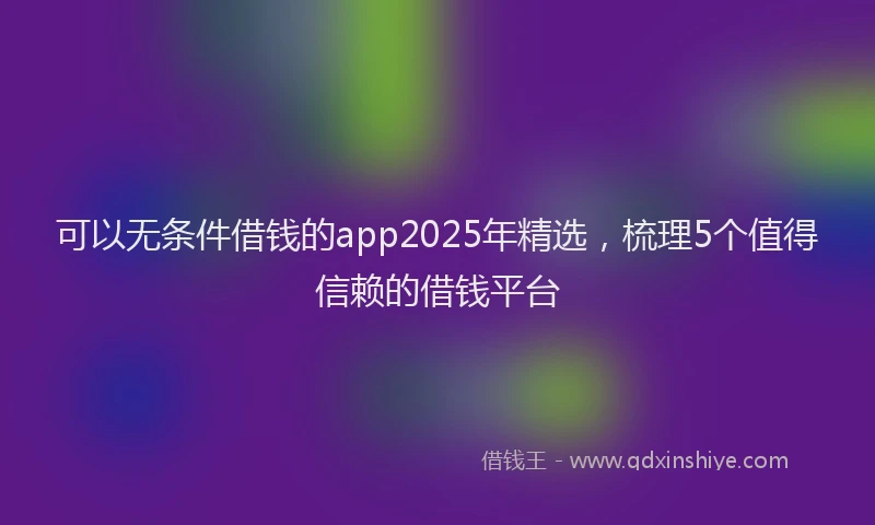 可以无条件借钱的app2025年精选，梳理5个值得信赖的借钱平台