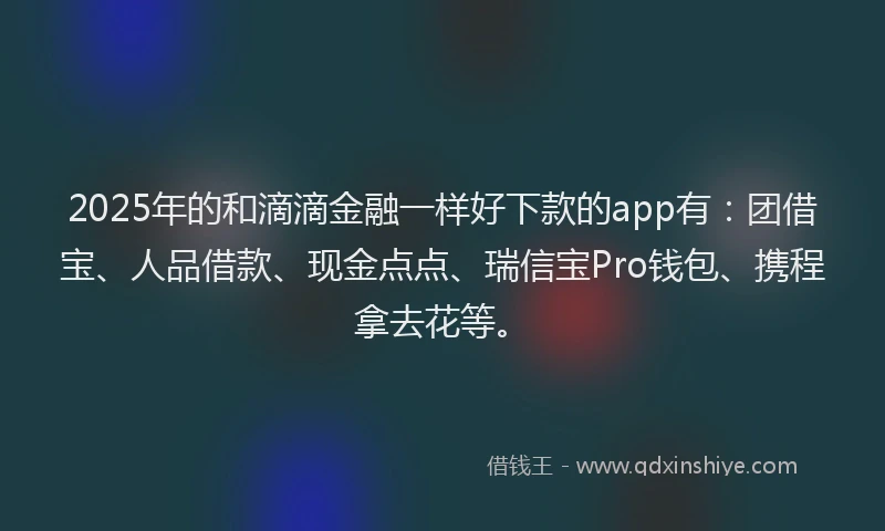 2025年的和滴滴金融一样好下款的app有：团借宝、人品借款、现金点点、瑞信宝Pro钱包、携程拿去花等。