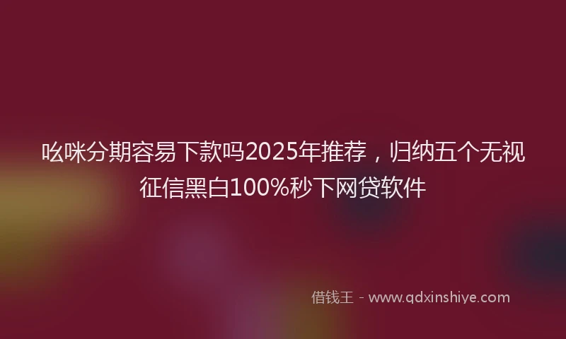 吆咪分期容易下款吗2025年推荐，归纳五个无视征信黑白100%秒下网贷软件