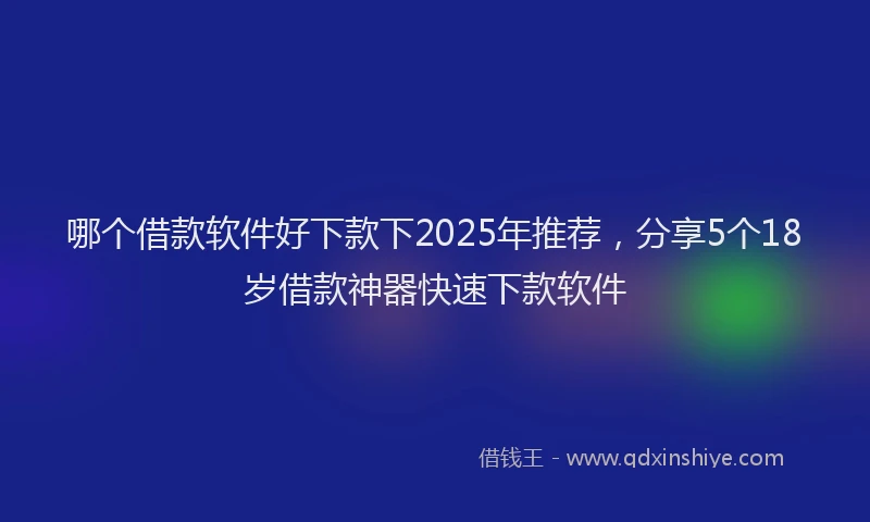哪个借款软件好下款下2025年推荐，分享5个18岁借款神器快速下款软件