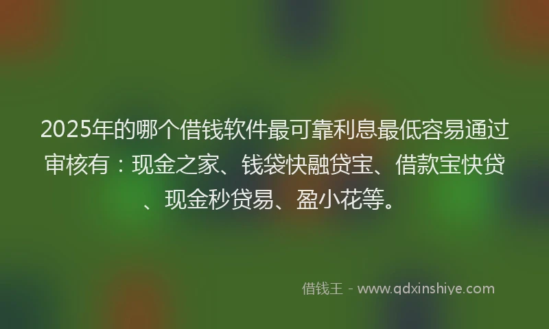 2025年的哪个借钱软件最可靠利息最低容易通过审核有：现金之家、钱袋快融贷宝、借款宝快贷、现金秒贷易、盈小花等。