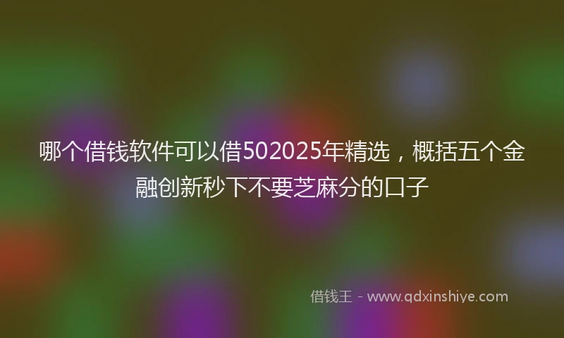 哪个借钱软件可以借502025年精选，概括五个金融创新秒下不要芝麻分的口子
