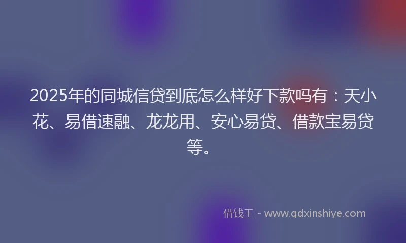 2025年的同城信贷到底怎么样好下款吗有：天小花、易借速融、龙龙用、安心易贷、借款宝易贷等。