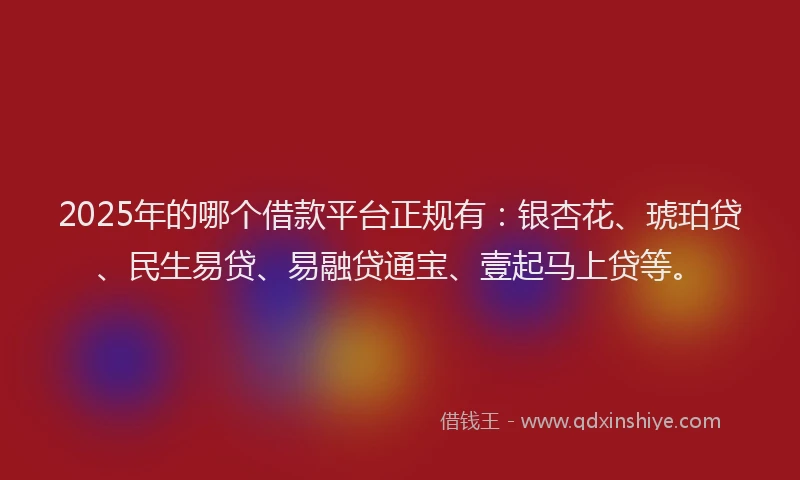 2025年的哪个借款平台正规有：银杏花、琥珀贷、民生易贷、易融贷通宝、壹起马上贷等。