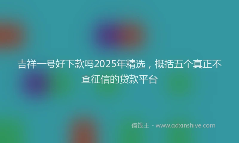 吉祥一号好下款吗2025年精选，概括五个真正不查征信的贷款平台