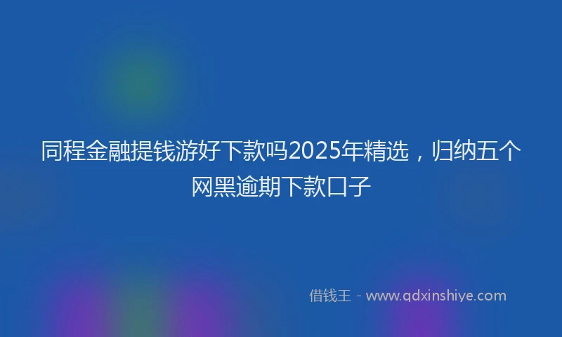 同程金融提钱游好下款吗2025年精选，归纳五个网黑逾期下款口子