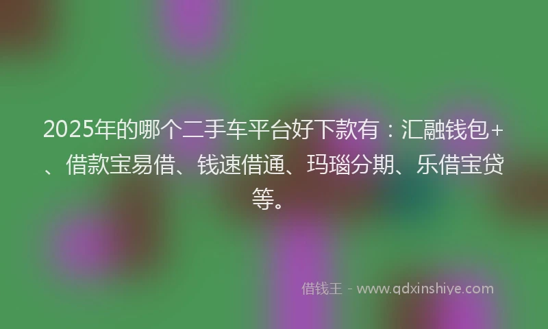 2025年的哪个二手车平台好下款有：汇融钱包+、借款宝易借、钱速借通、玛瑙分期、乐借宝贷等。