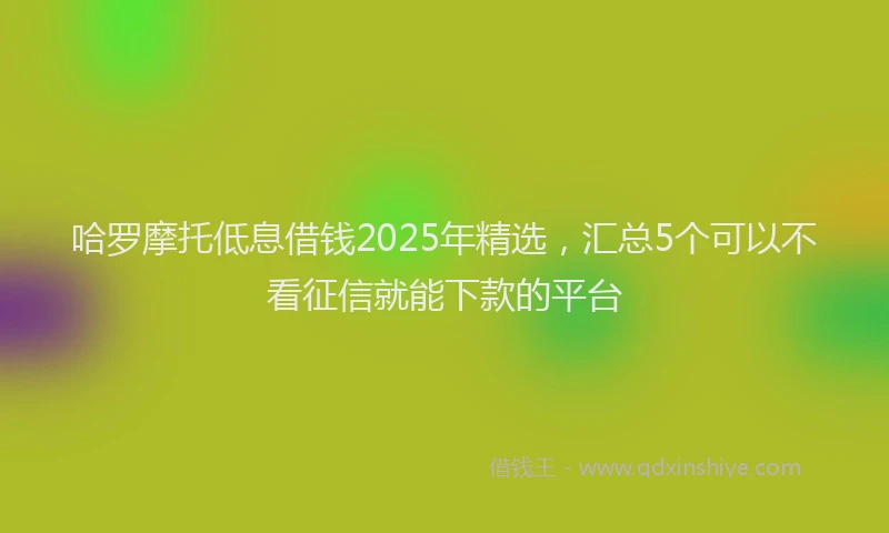 哈罗摩托低息借钱2025年精选，汇总5个可以不看征信就能下款的平台
