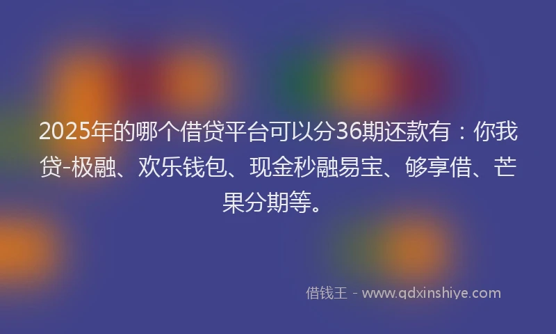 2025年的哪个借贷平台可以分36期还款有：你我贷-极融、欢乐钱包、现金秒融易宝、够享借、芒果分期等。