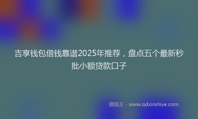 吉享钱包借钱靠谱2025年推荐，盘点五个最新秒批小额贷款口子