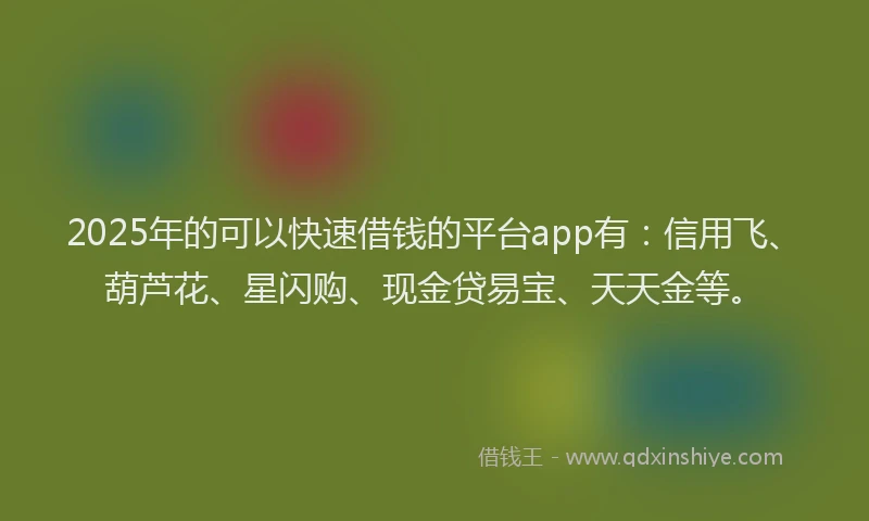 2025年的可以快速借钱的平台app有：信用飞、葫芦花、星闪购、现金贷易宝、天天金等。